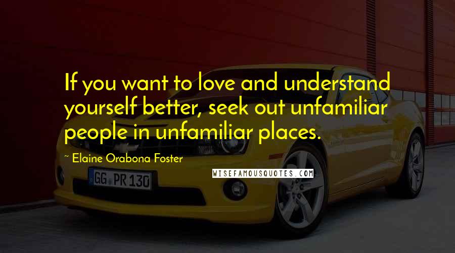 Elaine Orabona Foster Quotes: If you want to love and understand yourself better, seek out unfamiliar people in unfamiliar places.