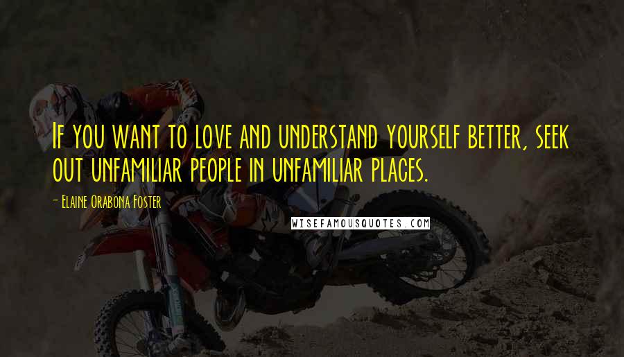 Elaine Orabona Foster Quotes: If you want to love and understand yourself better, seek out unfamiliar people in unfamiliar places.