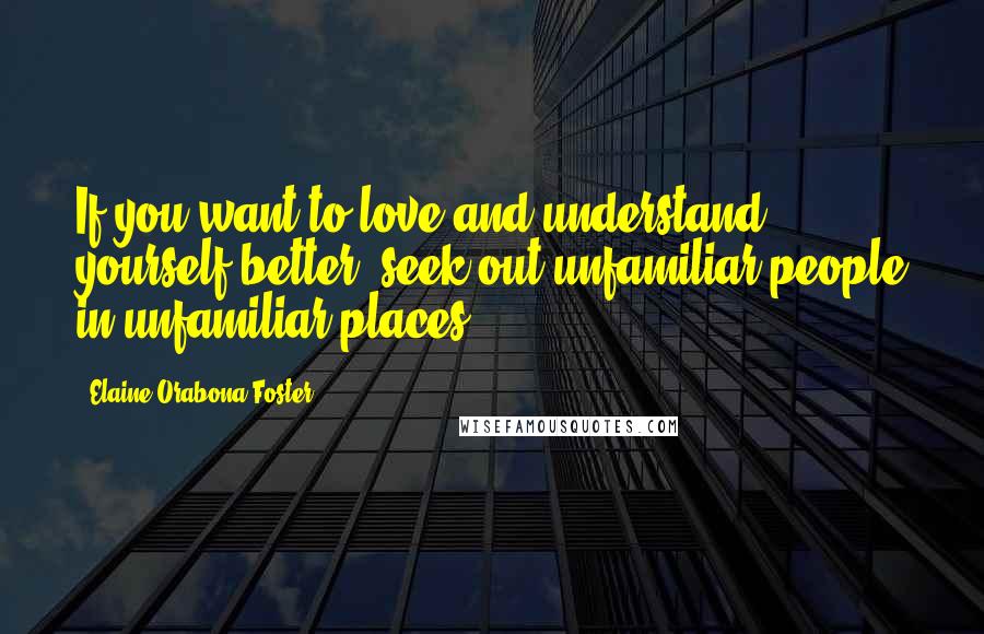 Elaine Orabona Foster Quotes: If you want to love and understand yourself better, seek out unfamiliar people in unfamiliar places.