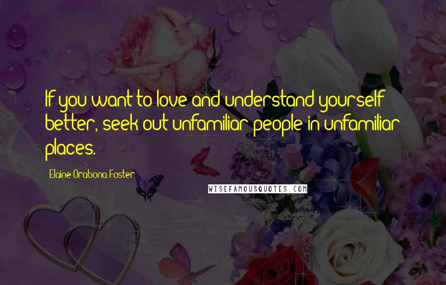 Elaine Orabona Foster Quotes: If you want to love and understand yourself better, seek out unfamiliar people in unfamiliar places.