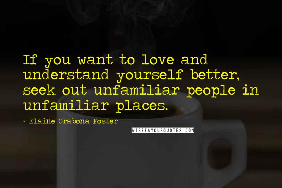 Elaine Orabona Foster Quotes: If you want to love and understand yourself better, seek out unfamiliar people in unfamiliar places.