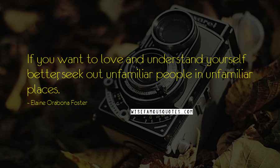 Elaine Orabona Foster Quotes: If you want to love and understand yourself better, seek out unfamiliar people in unfamiliar places.