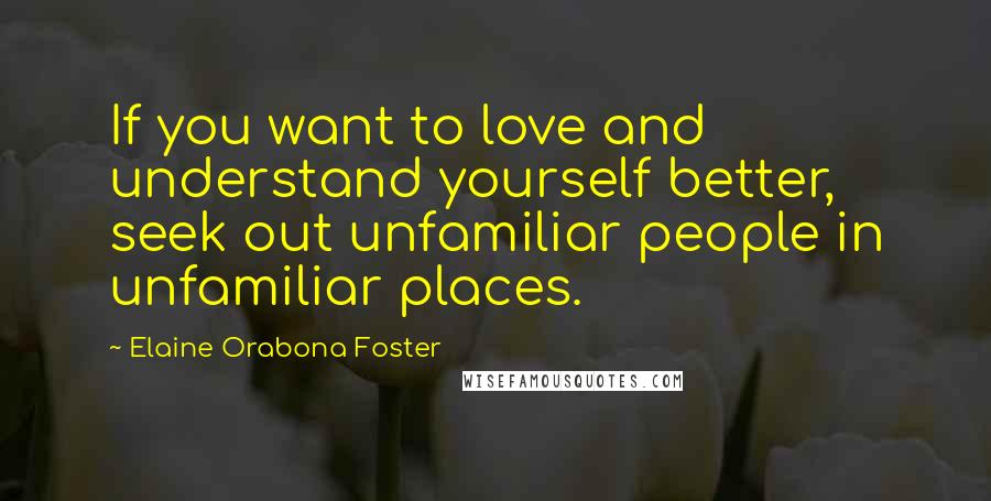 Elaine Orabona Foster Quotes: If you want to love and understand yourself better, seek out unfamiliar people in unfamiliar places.