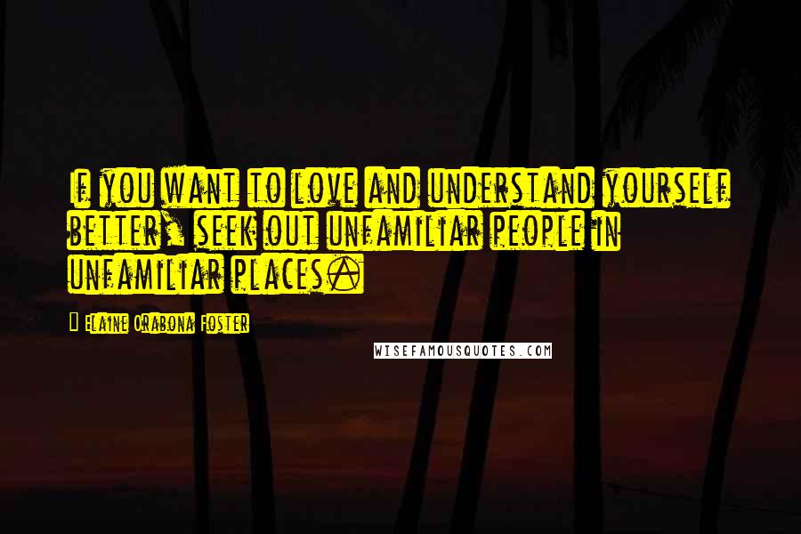 Elaine Orabona Foster Quotes: If you want to love and understand yourself better, seek out unfamiliar people in unfamiliar places.
