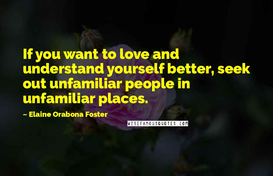 Elaine Orabona Foster Quotes: If you want to love and understand yourself better, seek out unfamiliar people in unfamiliar places.