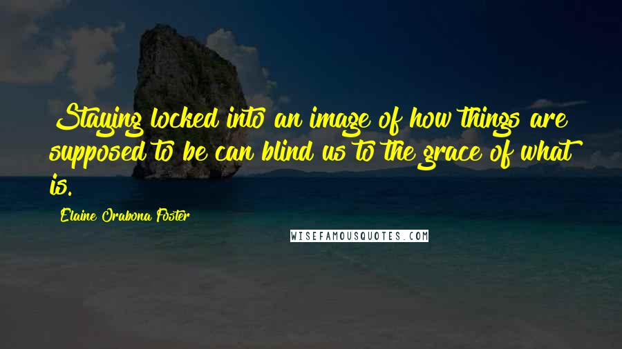 Elaine Orabona Foster Quotes: Staying locked into an image of how things are supposed to be can blind us to the grace of what is.