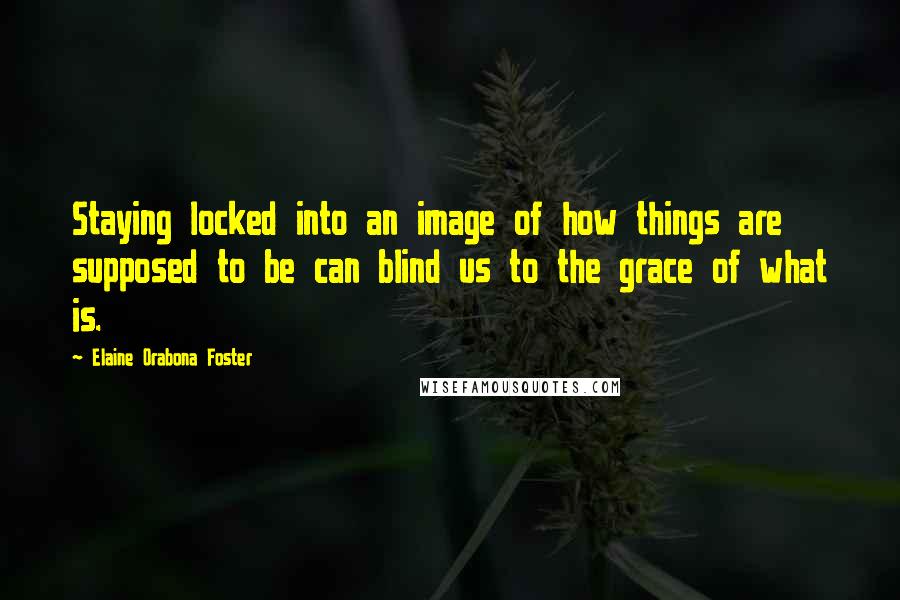 Elaine Orabona Foster Quotes: Staying locked into an image of how things are supposed to be can blind us to the grace of what is.