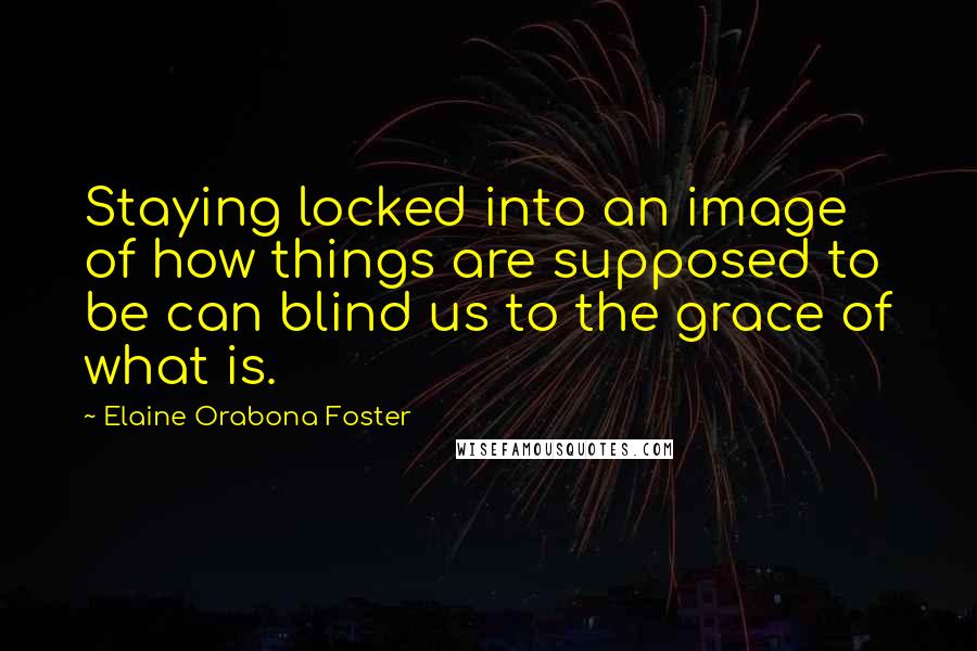 Elaine Orabona Foster Quotes: Staying locked into an image of how things are supposed to be can blind us to the grace of what is.