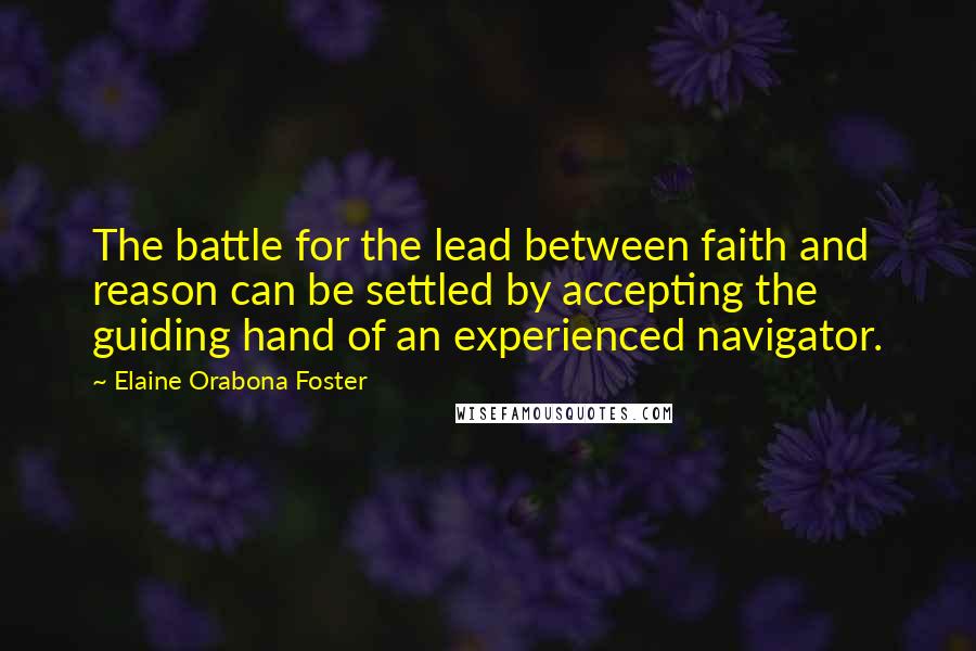 Elaine Orabona Foster Quotes: The battle for the lead between faith and reason can be settled by accepting the guiding hand of an experienced navigator.