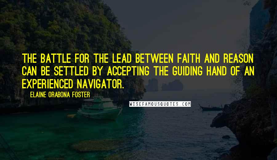Elaine Orabona Foster Quotes: The battle for the lead between faith and reason can be settled by accepting the guiding hand of an experienced navigator.