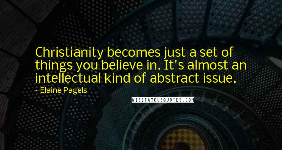 Elaine Pagels Quotes: Christianity becomes just a set of things you believe in. It's almost an intellectual kind of abstract issue.