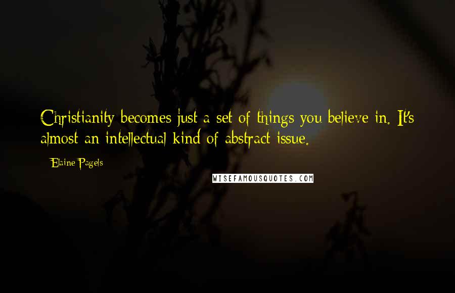 Elaine Pagels Quotes: Christianity becomes just a set of things you believe in. It's almost an intellectual kind of abstract issue.