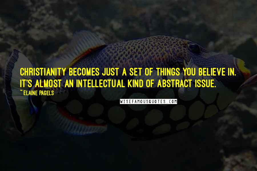 Elaine Pagels Quotes: Christianity becomes just a set of things you believe in. It's almost an intellectual kind of abstract issue.