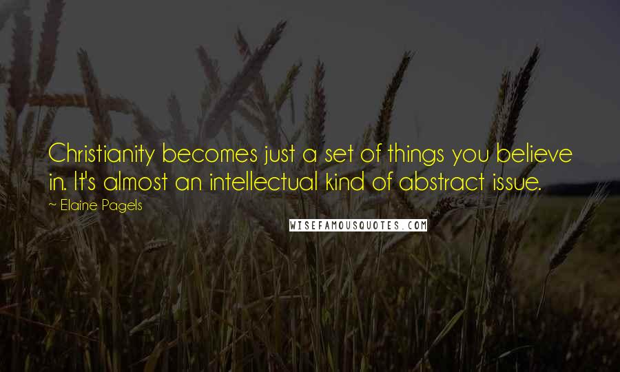 Elaine Pagels Quotes: Christianity becomes just a set of things you believe in. It's almost an intellectual kind of abstract issue.