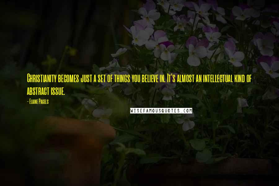 Elaine Pagels Quotes: Christianity becomes just a set of things you believe in. It's almost an intellectual kind of abstract issue.