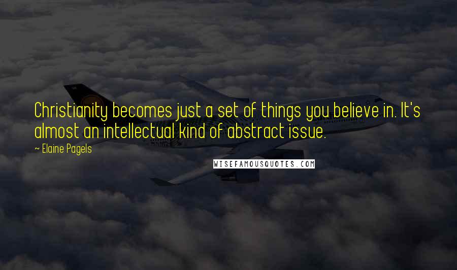 Elaine Pagels Quotes: Christianity becomes just a set of things you believe in. It's almost an intellectual kind of abstract issue.
