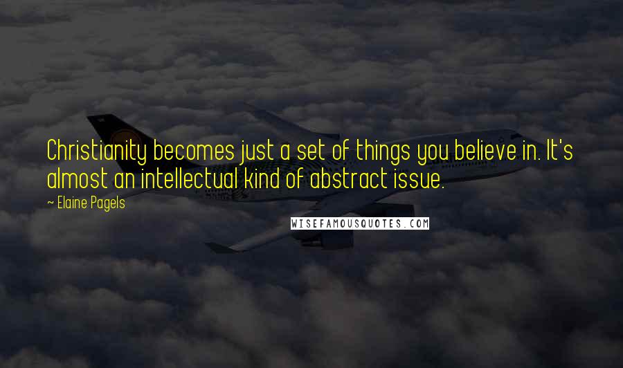 Elaine Pagels Quotes: Christianity becomes just a set of things you believe in. It's almost an intellectual kind of abstract issue.