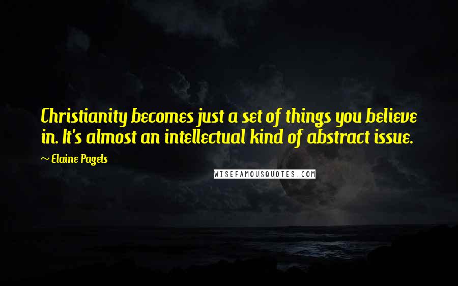 Elaine Pagels Quotes: Christianity becomes just a set of things you believe in. It's almost an intellectual kind of abstract issue.