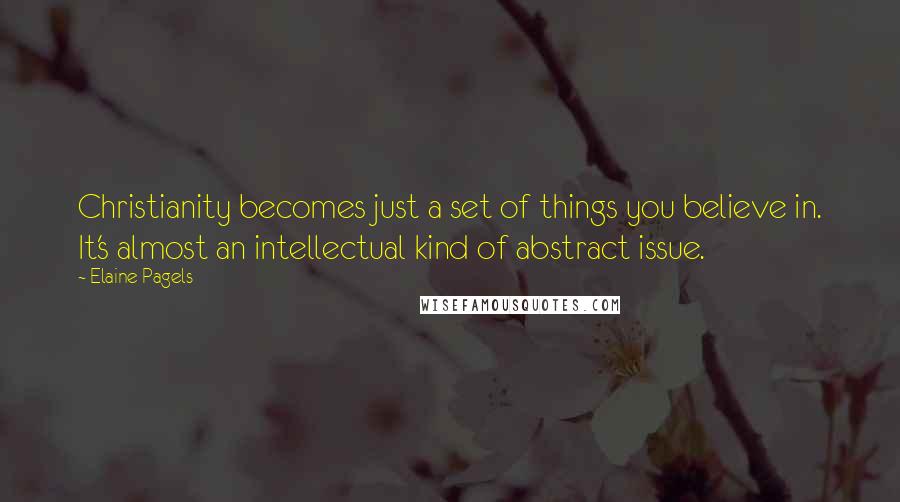 Elaine Pagels Quotes: Christianity becomes just a set of things you believe in. It's almost an intellectual kind of abstract issue.