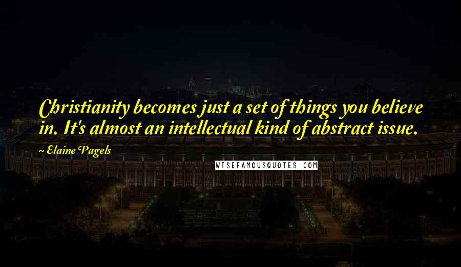 Elaine Pagels Quotes: Christianity becomes just a set of things you believe in. It's almost an intellectual kind of abstract issue.