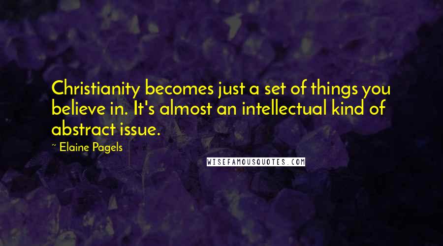Elaine Pagels Quotes: Christianity becomes just a set of things you believe in. It's almost an intellectual kind of abstract issue.