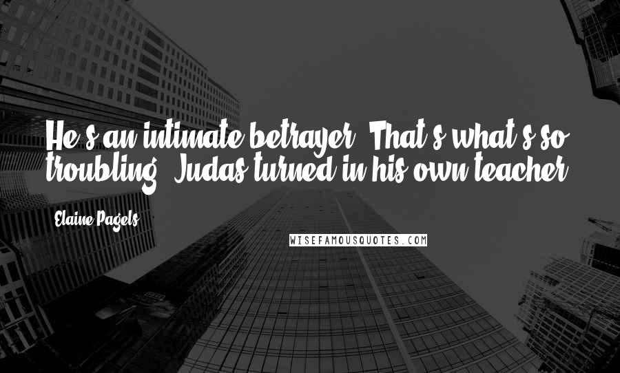 Elaine Pagels Quotes: He's an intimate betrayer. That's what's so troubling. Judas turned in his own teacher.