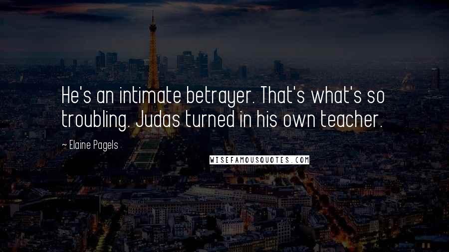 Elaine Pagels Quotes: He's an intimate betrayer. That's what's so troubling. Judas turned in his own teacher.