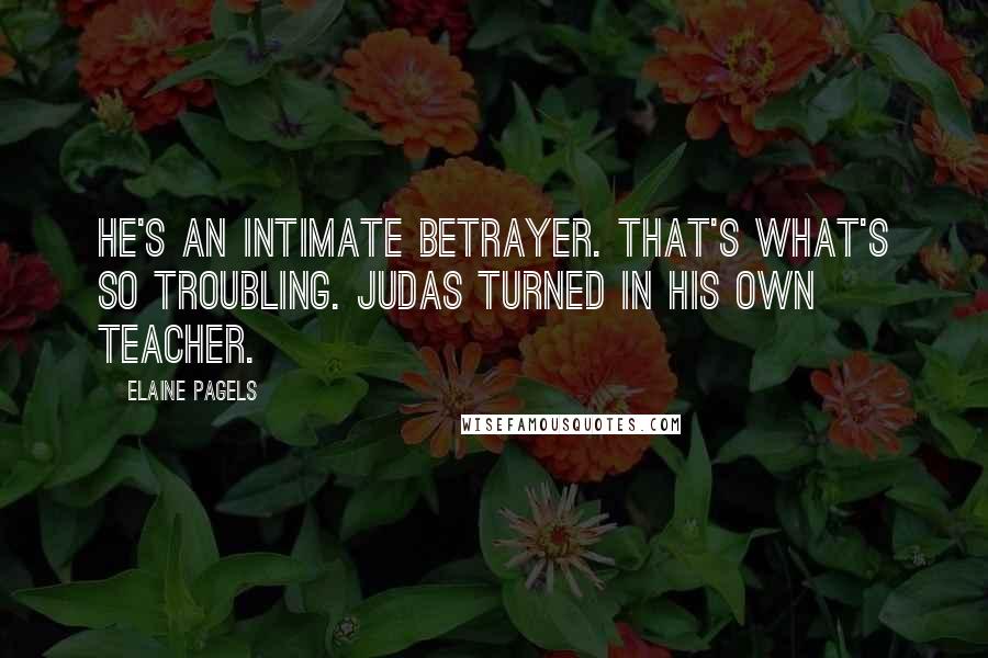 Elaine Pagels Quotes: He's an intimate betrayer. That's what's so troubling. Judas turned in his own teacher.