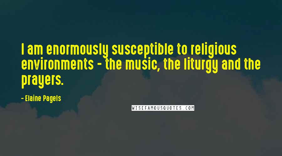 Elaine Pagels Quotes: I am enormously susceptible to religious environments - the music, the liturgy and the prayers.