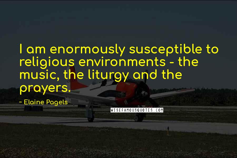 Elaine Pagels Quotes: I am enormously susceptible to religious environments - the music, the liturgy and the prayers.