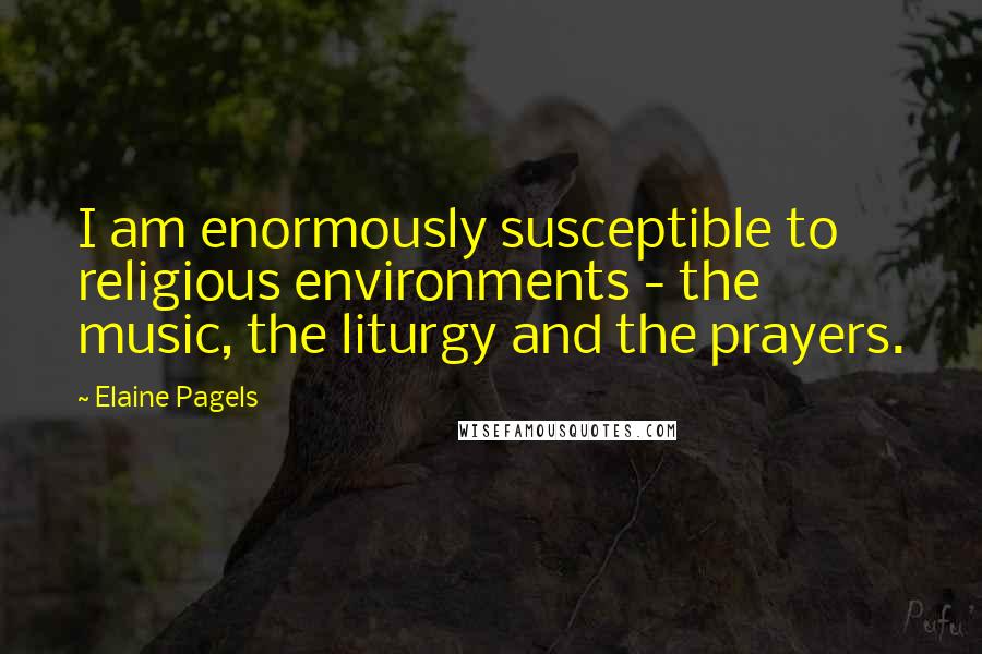 Elaine Pagels Quotes: I am enormously susceptible to religious environments - the music, the liturgy and the prayers.