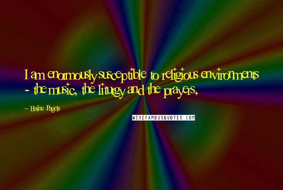 Elaine Pagels Quotes: I am enormously susceptible to religious environments - the music, the liturgy and the prayers.