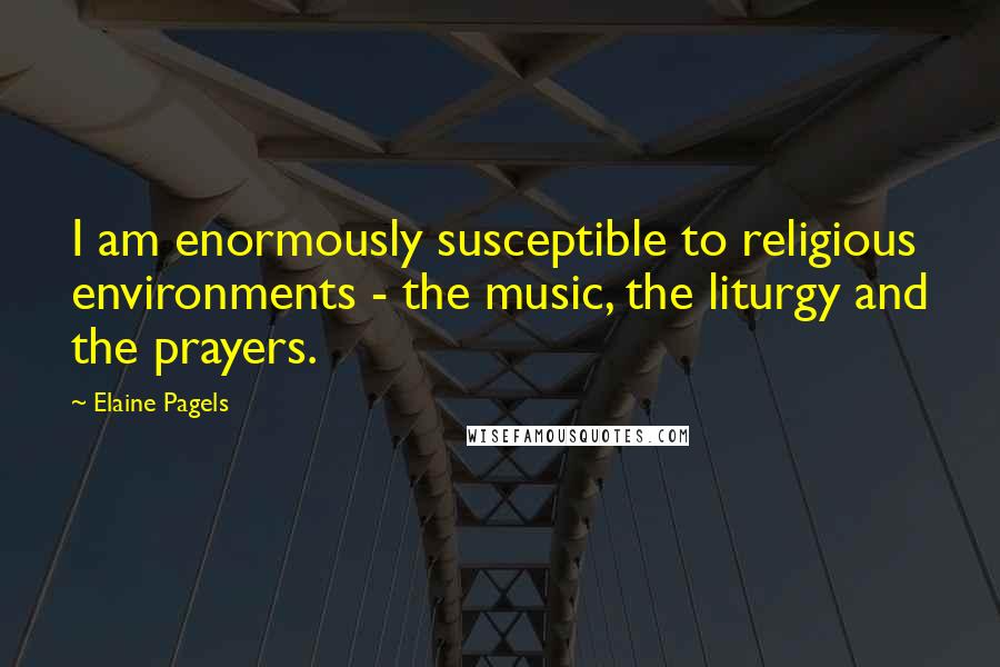 Elaine Pagels Quotes: I am enormously susceptible to religious environments - the music, the liturgy and the prayers.