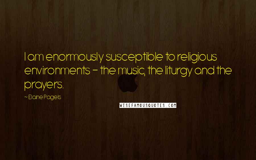 Elaine Pagels Quotes: I am enormously susceptible to religious environments - the music, the liturgy and the prayers.