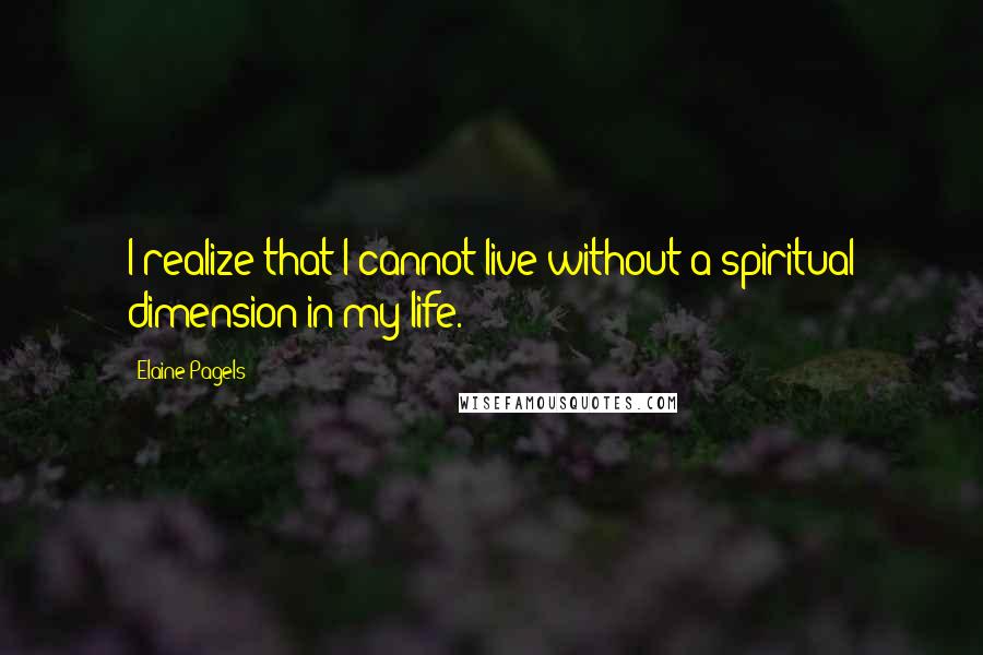 Elaine Pagels Quotes: I realize that I cannot live without a spiritual dimension in my life.