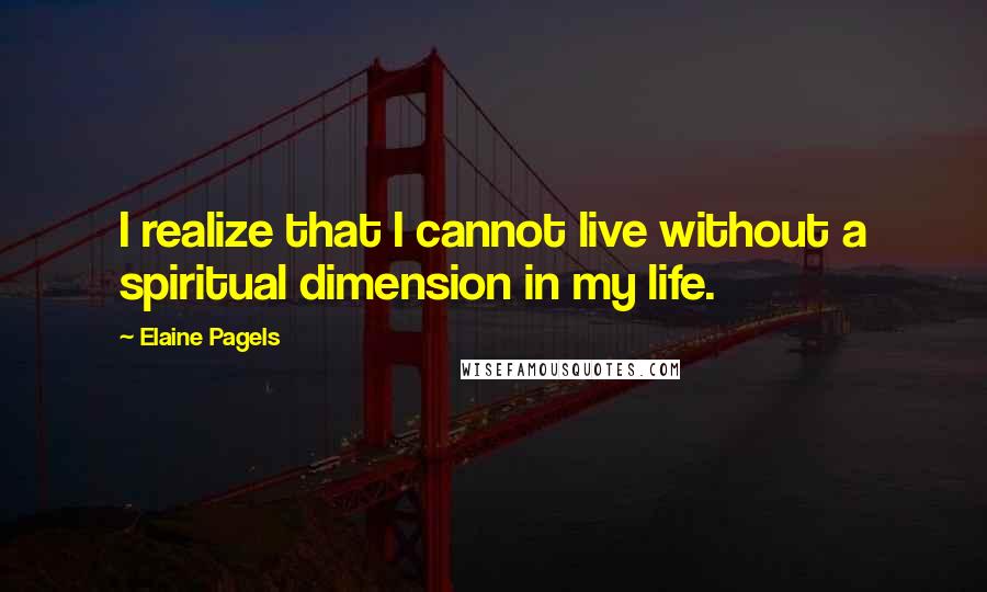 Elaine Pagels Quotes: I realize that I cannot live without a spiritual dimension in my life.