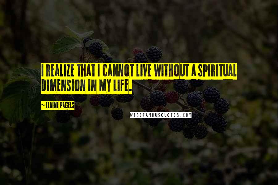 Elaine Pagels Quotes: I realize that I cannot live without a spiritual dimension in my life.