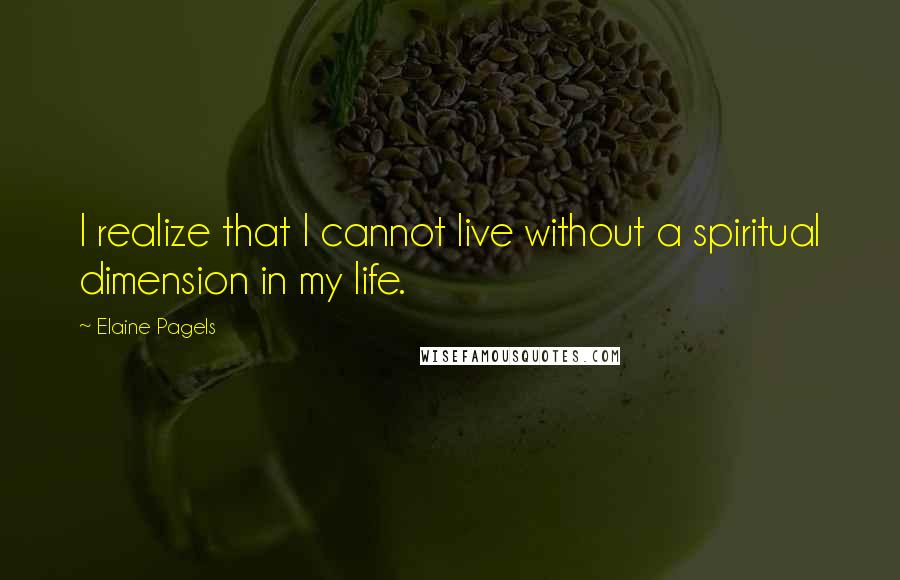 Elaine Pagels Quotes: I realize that I cannot live without a spiritual dimension in my life.