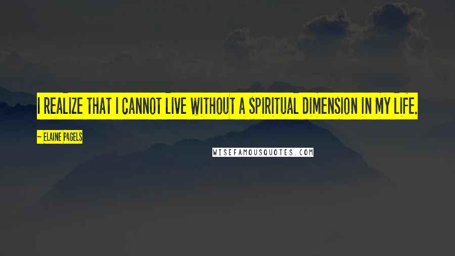 Elaine Pagels Quotes: I realize that I cannot live without a spiritual dimension in my life.