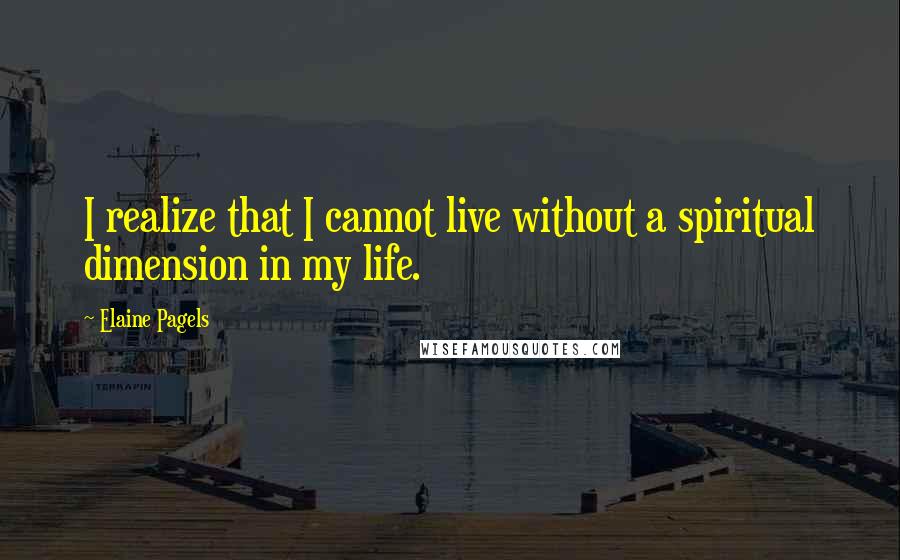 Elaine Pagels Quotes: I realize that I cannot live without a spiritual dimension in my life.