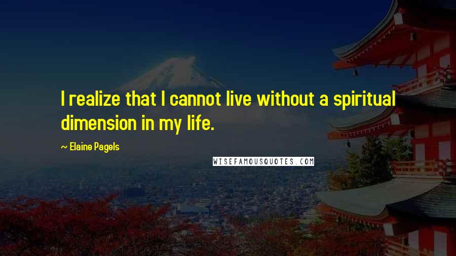 Elaine Pagels Quotes: I realize that I cannot live without a spiritual dimension in my life.