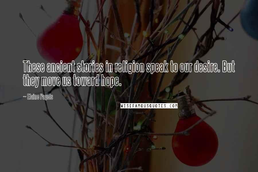 Elaine Pagels Quotes: These ancient stories in religion speak to our desire. But they move us toward hope.