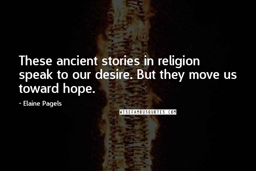 Elaine Pagels Quotes: These ancient stories in religion speak to our desire. But they move us toward hope.