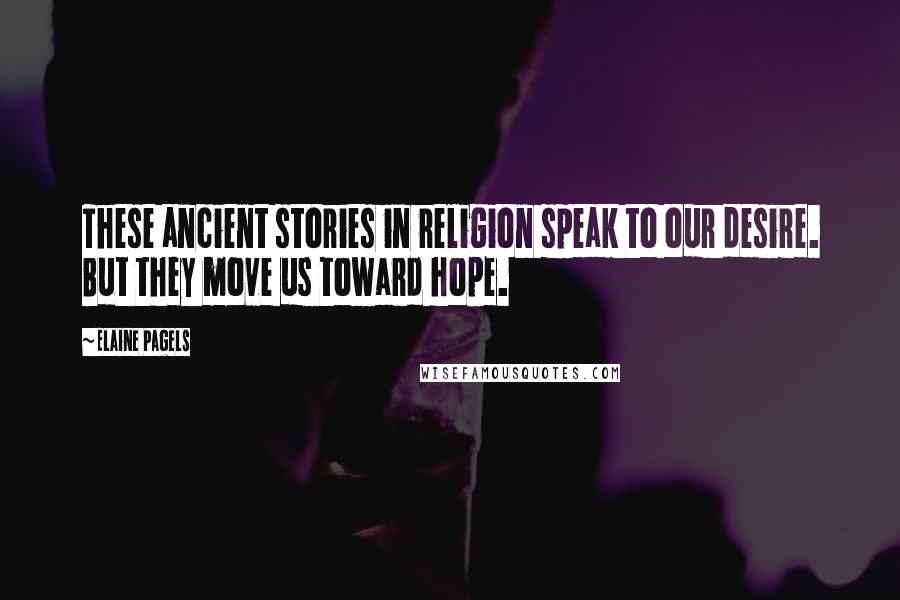 Elaine Pagels Quotes: These ancient stories in religion speak to our desire. But they move us toward hope.