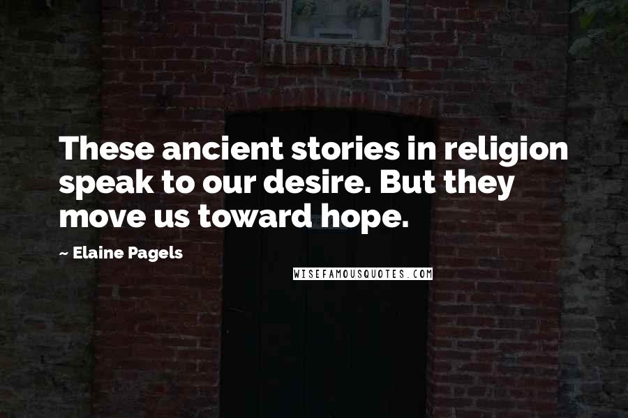 Elaine Pagels Quotes: These ancient stories in religion speak to our desire. But they move us toward hope.