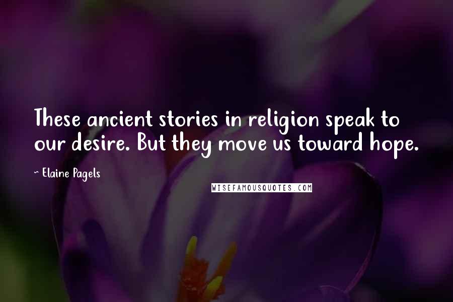Elaine Pagels Quotes: These ancient stories in religion speak to our desire. But they move us toward hope.