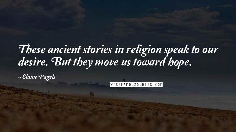 Elaine Pagels Quotes: These ancient stories in religion speak to our desire. But they move us toward hope.