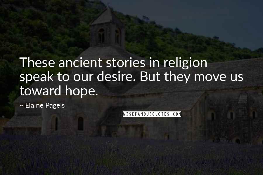 Elaine Pagels Quotes: These ancient stories in religion speak to our desire. But they move us toward hope.