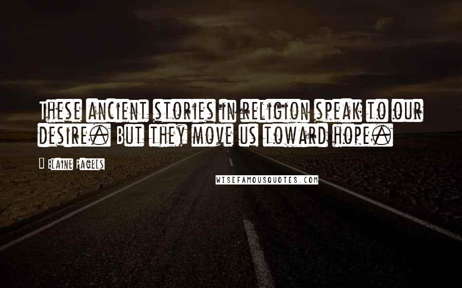 Elaine Pagels Quotes: These ancient stories in religion speak to our desire. But they move us toward hope.