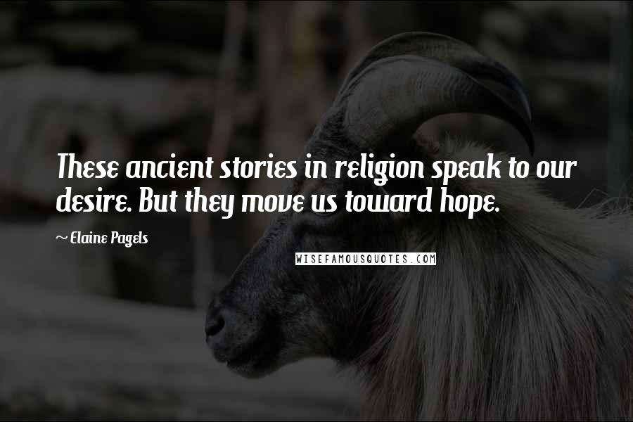 Elaine Pagels Quotes: These ancient stories in religion speak to our desire. But they move us toward hope.